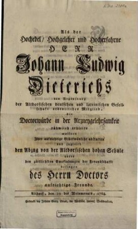 Als der Hochedel Hochgelehrt und Hocherfahrne Herr Johann Ludwig Dieterichs von Regensburg ... die Doctorwürde in der Arzneygelehrsamkeit rühmlich erhielte wollten Ihre ... Glückwünsche abstatten ... des Herrn Doctors aufrichtige Freunde