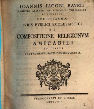 Ioannis Iacobi Baurii ... Schediasma iuris publici ecclesiastici de compositione religionum amicabili ad textus Instrumenti Pacis Osnabrugensis