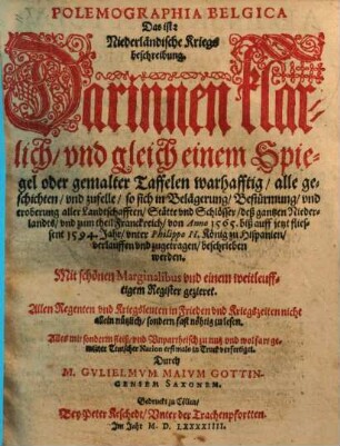 Polemographia Belgica Das ist: Niederländische Kriegsbeschreibung : Darinnen klarlich vnd gleich einem Spiegel oder gemalter Taffelen warhafftig, alle geschichten, vnd zufelle, so sich in Belägerung, Bestürmung, vnd eroberung, aller Landtschafften, Stätte vnd Schlösser, deß gantzen Niederlandts, vnd zum theil Franckreich, von Anno 1565, biß auff jetzt fliessent 1594. Jahr, vnter Philippo II. König zu Hispanien, verlauffen vnd zugetragen, beschrieben werden ; Mit schönen Marginalibus vnd einem weileufftigem Register gezieret