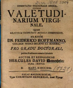 Dissertatio Inauguralis Medica, Sistens Valetudinarium Virginale : Quam ... Præside Dn. Friderico Hoffmanno, Collegii Medici Decano Et Seniore, Pro Gradu Doctorali, publico Eruditorum examini submittit Auctor Et Respondens Hercules David Hennenhofer, Ulma-Suevus. D. Mart. MDCCXXI.
