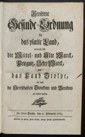 Revidirte Gesinde-Ordnung für das platte Land, wornach sich die Mittel- und Alte Marck, Priegnitz, Ucker-Marck, und das Land Stolpe, wie auch die Herrschaften Storckow und Beeskow zu achten haben : De Dato Berlin, den 11. Februarii 1769.