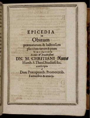 Epicedia in Obitum praematurum & luctuosum placidum tamen & pium Viri-Juvenis Eximii & Eruditißimi Dn. M. Christiani Rams Hamb. S. Theol. Studiosi &c. conscripta a Dnn: Praeceptorib. Promotorib. Fautoribus & amicis