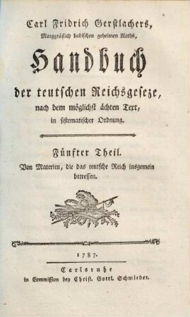 Carl Fridrich Gerstlachers, Marggräflich badischen wirklichen geheimen Raths, Handbuch der teutschen Reichsgeseze : nach dem möglichst ächten Text in sistematischer Ordnung. 5