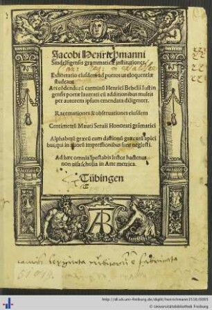 Jacobi Henrichmanni Sindelfigensis grammaticae institutiones. Exhortatio eiusdem ad pueros ut eloquentiae studeant Ars cõdendorũ carminũ Henrici Bebelii Iustingensis poetae laureati cũ additionibus ... per autorem ipsum emendata ... Racemationes ... eiusdem Centimetrũ Mauri Seruli Honorati grãmatici ...
