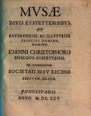 Musae Divis Eystettensibus et Reverendissimo ac Illustrissimo Principi Dom. Dom. Johanni Christophoro Episcopo Eystettensi ob Gymnasium Societati Jesu recens erectum Gratae