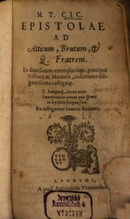 M. T. Cic. Epistolae Ad Atticum, Brutum, & Q. Fratrem : Ex diuersorum exemplarium, praecipuè Victorij ac Manutii, collatione diligentissima castigatae. T. Pomponij Attici vita. Interpretatio eorum quae Graecè in Epistolis scripta sunt