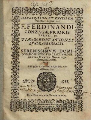 Illvstrissimi Et Excellentissimi Principis F. Ferdinandi Gonzagæ, Prioris Barvli, &c. Piæ Meditationes Qvadragesimales : Ad Serenissimuvm Dominvm, Dominvm Vincentivm, Dei Gratia Mantvæ Montisqve ferrati, &c. Ducem, & cæt. Patrem Et Dominvm Colendißimum, &c.
