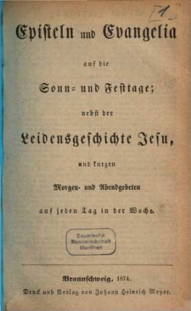 Episteln und Evangelia auf die Sonn- und Festtage : nebst d. Leidensgeschichte Jesu u. kurzen Morgen- u. Abendgebeten auf jeden Tag in d. Woche