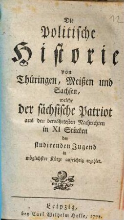 Die Politische Historie von Thüringen, Meißen und Sachsen, welche der sächsische Patriot aus den bewährtesten Nachrichten in XI Stücken der studirenden Jugend in möglichster Kürze aufrichtig erzehlet, 1