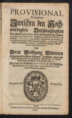 Provisional Vergleichung Zwischen den Hochwürdigsten, Durchleuchtigsten Chur-Fürsten und Herrn/ Herrn Ferdinanden Ertz-Bischoffen zu Cölln/ und Churfürsten/ Bischoffen zu Paderborn/ Lüttig/ und Münster/ ... Und Herrn Wolffgang Wilhelmen Pfaltzgrauen bey Rhein/ in Bäyrn/ zu Gülich/ Cleue und Berg Hertzogen/ ... Wie es mit der Geistlichen Jurisdiction in den Gülichschen Fürstenthumben und Landen biß zur Hauptsächlichen und endtlichen Abhandlung zu halten : Gedruckt Im Jahr M.DC.XXI. ; [Geschehen den 28. Iulij, Anno 1621.]