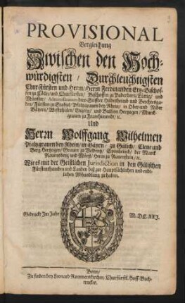 Provisional Vergleichung Zwischen den Hochwürdigsten, Durchleuchtigsten Chur-Fürsten und Herrn/ Herrn Ferdinanden Ertz-Bischoffen zu Cölln/ und Churfürsten/ Bischoffen zu Paderborn/ Lüttig/ und Münster/ ... Und Herrn Wolffgang Wilhelmen Pfaltzgrauen bey Rhein/ in Bäyrn/ zu Gülich/ Cleue und Berg Hertzogen/ ... Wie es mit der Geistlichen Jurisdiction in den Gülichschen Fürstenthumben und Landen biß zur Hauptsächlichen und endtlichen Abhandlung zu halten : Gedruckt Im Jahr M.DC.XXI. ; [Geschehen den 28. Iulij, Anno 1621.]