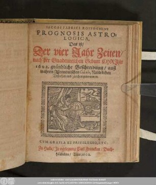 Prognosticon. Astrologicon. Oder Gründliche vnd außfürliche beschreibung der himlischen constitutionen, reuolution, finsternissen/ coniunctionen, zusammenfügungen vnd stande der Planeten/ ... : Das ist/ Der vier Jahr Zeiten/ nach der Gnadenreichen Geburt Christi 1602. gründliche Beschreibung/ auß wahrem Astronomischen Calculo, Natürlichen Vrsachen vnd Zeichen genommen.