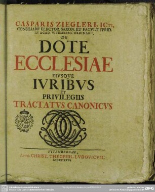 Casparis Ziegleri, ICti, Consiliarii Elector. Saxon ... De Dote Ecclesiae Eivsqve Ivribvs Et Privilegiis Tractatvs Canonicvs