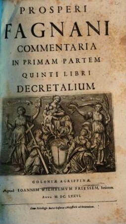 Prosperi Fagnani Jus Canonicum: Sive Commentaria Absolutissima In V. Libros Decretales : Cum Indice copiosißimo rerum ac verborum alphabeticâ serie digesto, et juxta materiarum varietatem distincto, 5,1. In Primam Partem Quinti Libri Decretalium