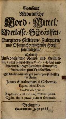 Grausame Medicinische Mord-Mittel : Aderlasse, Schröpffen, Purgiren, Clistiren, Juleppen und Ohnmacht-machende Hertzstärckungen, Wodurch Unbedachtsame Geneß- und Heilmeister (nicht rechtschaffene Practici) so viel tausend unschuldige Menschen jämmerlich vom Leben zum Tode helffen