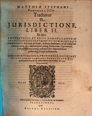 Tractatus De Iurisdictione, Qualemque Habeant Omnes Iudices, Tam Seculares, Quam Ecclesiastici In Imperio Romano : In Tres Libros Divisus. Quorum I. est de Iurisdictione eiusq[ue] speciebus: nec non de Foro competenti, cum Synopsi eiusdem. II. De iurisdictione & iuribus Imperatoris, Regis Rom. Camerae Imperialis ... III. De Pontificis Rom. Cardinalium, Episcoporum, aliorumq[ue] iudicum Ecclesiasticorum iurisdictione & iuribus ..., 2. In quo Imperatoris, Et Regis Romani, Camerae Imperialis; Electorum; Principum ... & Civitatum Municipalium, & ... Collegiorum, ceterorumq[ue] in seculari foro Imperii Romani, quibuscunq[ue] de causis iudicantium, Iurisdictio, Iura ... methodice ob oculos ponuntur
