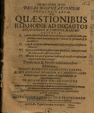 Decas Disputationum Theologicarum, De Quaestionibus Illis, Hodie Ad Incautos Decipiendos A Papistis Maxime Agitatis: I. An Ecclesia Christi in his terris militans ac exquisite sic dicta, quoad definitionem suam principaliter sumtam sit spiritualis & sit invisibilis? II. An B. Lutherus reformationem Ecclesiae Pontificiae ...