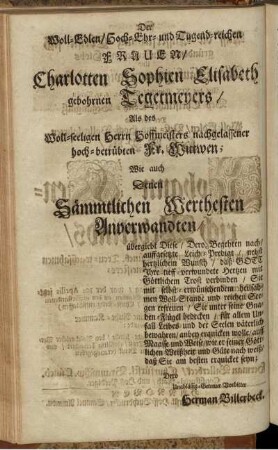 Der Woll-Edlen/ Hoch-Ehr- und Tugend-reichen Frauen/ Charlotten Sophien Elisabeth gebohrnen Tegetmeyers/ Als des Woll-seeligen Herrn Hoffmeisters nachgelassener hoch-betrübten Fr. Wittiven; Wie auch Denen Sämmtlichen Werthesten Anverwandten/ [...]