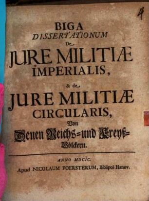 Biga Dissertationum De Jure Militiæ Imperialis, & de Jure Militiæ Circularis : = Von denen Reichs- und Kreyß-Völckern