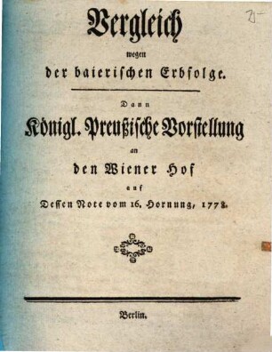 Vergleich wegen der baierischen Erbfolge : Dann Königl. Preußische Vorstellung an den Wiener Hof auf Dessen Note vom 16. Hornung, 1778