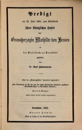 Predigt am 22. Juni 1862, zum Gedächtniß Ihrer Königlichen Hoheit der Großherzogin Mathilde von Hessen in der Stadtkirche zu Darmstadt gehalten : Beigelegt sind, als die Nachricht von dem Ableben J. K. Hoheit enthaltend: 1) Die Darmstädter Zeitung 1862 No 145, 2) Die Mainzer Zeitung 1862 No 122 ersten vom 26, letztern vom 27 Mai