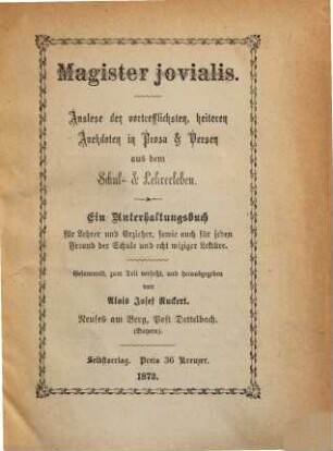Magister jovialis : Auslese der vortrefflichsten, heiteren Anekdoten in Prosa & Versen aus dem Schul- & Lehrerleben ; ein Unterhaltungsbuch für Lehren und Erzieher, sowie auch für jeden Freund der Schule und echt wiziger Lektüre, [1]