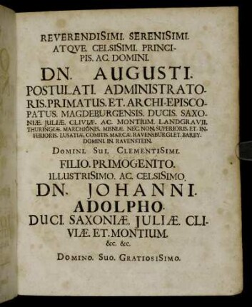 Reverendisimi. Serenisimi. Atque. Celsisimi. [...] Dn. Augusti. Postulati. Administratoris.Primatus. Et. Archi-Episcopatus. Magdeburgensis. [...] Filio. Primogenito. Illustrisimo. Ac. Celsisimo. Dn. Johanni. Adolpho. Duci. Saxoniæ. Juliæ. Cliviæ. Et. Montium. [...] Dn. Johannis. Georgi. II. Ducis. Saxoniæ. [...] Archi-Marschalli. Et. Electoris. Landgravii. Thuringiæ. [...]