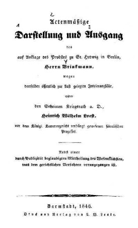 Actenmässige Darstellung und Ausgang des auf Anklage des Probstes zu St. Hedwig in Berlin, Herrn Brinkmann, wegen demselben öffentlich zur Last gelegten Intoleranzfälle, wider den Geheimen Kriegsrath a. D., Heinrich Wilhelm Loest, vor dem Königl. Kammergericht verhängt gewesenen fiscalischen Prozesses : nebst einer durch Publizität beglaubigten Mittheilung des Wesentlichsten, was dem gerichtlichen Verfahren vorangegangen ist
