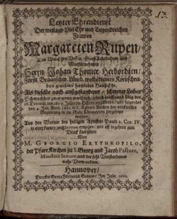 Letzter Ehrendienst : Der weiland VielEhr und Tugendreichen Frawen Margareten Rupen/ Des WolEhrnVesten/ GroßAchtbahren und Wolfürnehmen Herrn Johan Thomae Herbordten/ Fürstl Braunschw. Lüneb. wolbedienten Kornschreibers gewesener hertzlieben HaußEhr. Als dieselbe nach außgestandener/ schwerer Leibes Schwachheit zwar unvermuthlich/ jedoch sanfft und selig den 26. Decembr. des 1660. Jahrs im HErrn verschieden/ und folgendes den 4. Jan. Anno 1661. in S. Aegidien Kirchen bey volckreicher Begleitung in ihr Ruhe Kämmerlein beygesetzet worden; Aus den Worten des heiligen Apostels Pauli 2. Cor. IV. in einer kurtzen LeichSermon erwiesen/ und uff begehren zum Druck übergeben