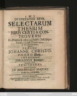 Disputatio XXVII. Selectarum Thesium Iuris Certi & Controversi : Ex Princip. § 1 & 2. i. d. Public. Jud. iisque Titulis ... C. Iust. Theod. ... respondentibus