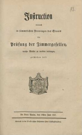 Instruction, wonach in sämmtlichen Provinzen des Staats die Prüfung der Zimmergesellen, welche Meister zu werden verlangen, geschehen soll : De Dato Berlin, den 28sten Juni 1821