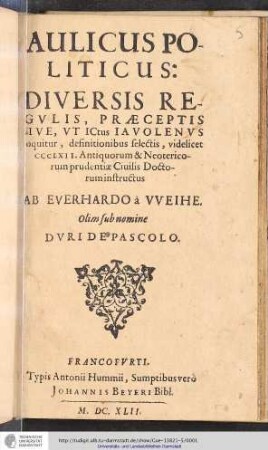 Aulicus Politicus : Diversis Regulis, Praeceptis Sive, Ut ICtus Iavolenus loquitur, definitionibus selectis, videlicet CCCLXII. Antiquorum & Neotericorum prudentiae Civilis Doctorum instructus / Ab Eberhardo a Weihe. Olim sub nomine Duro de Pascolo