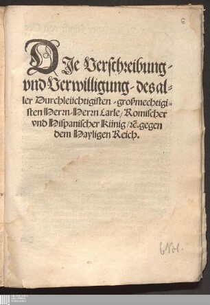 Dje Verschreibung/ vnd Verwilligung/ des aller Durchleüchtigisten/ großmechtigisten Herrn/ Herrn Carle/ Romischer vnd Hispanischer Künig/ [&]c. gegen dem Hayligen Reich : Geben/ am Dritten tag/ des Monats Iulij, ... Fünffzehenhundert/ vn[d] im Neünzehenden ...
