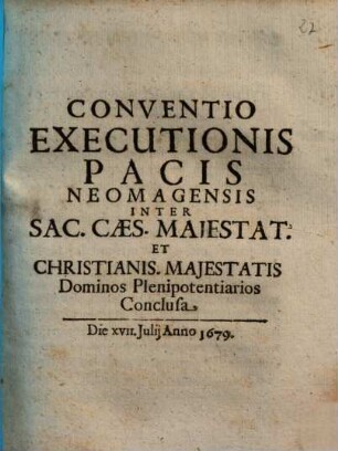 Conventio Executionis Pacis Neomagensis Inter Sac. Caes. Maiestat. Et Christianis. Maiestatis Dominos Plenipotentiarios Conclusa : Die XVII. Iulii Anno 1679.
