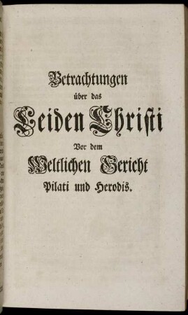 Betrachtungen über das Leiden Christi Vor dem Weltlichen Gericht Pilati und Herodis.