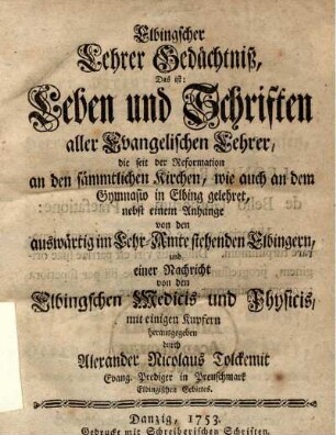 Elbingscher Lehrer Gedächtniß, Das ist: Leben und Schriften aller Evangelischen Lehrer, die seit der Reformation an den sämmtlichen Kirchen, wie auch an dem Gymnasio in Elbing gelehret, nebst einem Anhange von