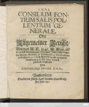Consilium Fontium Salis Pollentium Generale. Oder Allgemeiner Bericht/ Von dem A.C. 1646. M. Majo. als im nechst verwichenen 1689. Heil-Jahr entsprungenen Gesund-Brunnen zu Hornhausen in Niedersachsen/ und dessen Miracul durch Gottes Allmacht
