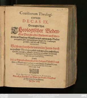 9: Consiliorum Theologicorum Decas ... Das ist/ ... Theologischer Bedencken/ Bericht/ oder Antwort/ auff mancherley ... zutragende Fäll/ und vorfallende Fragen/ oder Handlungen gerichtet/ und mehrern Theils vor vielen Jaren gestellet: Durch ettliche Hochgelehrte und vortreffliche Theologos ... : Nun aber ... zusammen getragen/ und zum Truck befördert ...