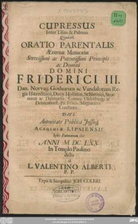 Cupressus Inter Tilias & Palmas. Quod est, Oratio Parentalis Aeternae Memoriae Serenissimi ac Potentissimi Principis ac Domini Domini Friderici III. Dan. Norvag. Gothorum ac Vandalorum Regis Haereditarii, Ducis Holsatiae, Schlesvici, Stormariae ac Dithmarsiae ...