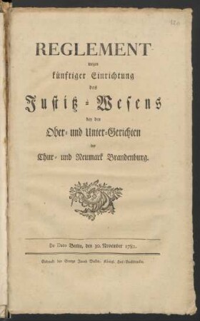 Reglement wegen künftiger Einrichtung des Justitz-Wesens bey den Ober- und Unter-Gerichten der Chur- und Neumark Brandenburg : De Dato Berlin, den 30. November 1782.