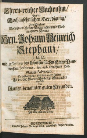 Ehren-reicher Nachruhm/ Bey der Hochansehnlichen Beerdigung/ Des Weyland HochEdlen/ Vesten/ Hochgelahrten und Hochbenahmten Herrn/ Hrn. Johann Heinrich Stephani/ I.U.D. und Assessoris des Churfürstlichen HinterPommerschen Scabinats ... So geschahe den 18. Maii des 1690sten Jahres In der St. Marien-Kirchen zu Stargardt : abgefasset Von Innen-benannten guten Freunden