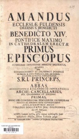 Amandus Ecclesiæ Fuldensis Ordinis S. Benedicti a Benedicto XIV. Pontifice Maximo In Cathedralem Erectæ Primus Episcopus Humillimo Devotionis Affectu Salutatus, Quando Idem Reverendissimus Et Celsissimus Dominus ... Princeps Et Abbas ... Hanc Sibi Concreditam Episcopalem Cathedram ... Conscendebat Applaudentibus Musis Collegii Societatis Jesu Fuldensis : Die VI. Februarii Anno 1753