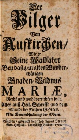 Der Pilger Von Aufkirchen, Wie er Seine Wallfahrt bey dasig-uralten Wunderthätigen Gnaden-Bildnus Mariae, Recht und wohl verrichten solle : Alles auß Heil. Schrifft und dem Munde der Kirchen Gottes