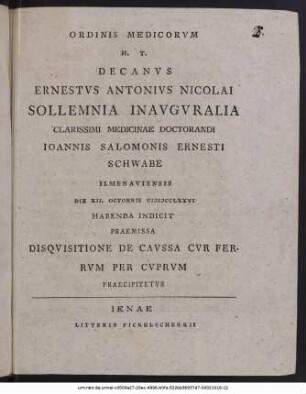 Ordinis Medicorvm H. T. Decanvs Ernestvs Antonivs Nicolai Sollemnia Inavgvralia Clarissimi Medicinae Doctorandi Ioannis Salomonis Ernesti Schwabe Ilmenaviensis Die XII. Octobris MDCCLXXVI Habenda Indicit : Praemissa Disqvisitione De Cavssa Cvr Ferrvm Per Cvprvm Praecipitetvr