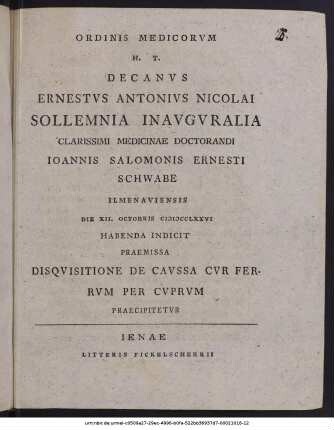 Ordinis Medicorvm H. T. Decanvs Ernestvs Antonivs Nicolai Sollemnia Inavgvralia Clarissimi Medicinae Doctorandi Ioannis Salomonis Ernesti Schwabe Ilmenaviensis Die XII. Octobris MDCCLXXVI Habenda Indicit : Praemissa Disqvisitione De Cavssa Cvr Ferrvm Per Cvprvm Praecipitetvr