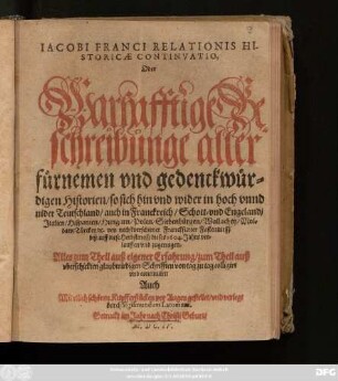Jacobi Franci Relationis Historicae Continuatio. Oder Warhafftige Beschreibunge aller fürnemen und gedenckwürdigen Historien/ so sich hin und wider in hoch unnd nider Teutschland/ auch in Franckreich/ Schott- und Engeland/ Italien/ Hispanien/ Hungarn/ Polen/ Siebenbürgen/ Wallachey/ Moldaw/ Türckey/ [et]c. von nechstverschiener Franckfurter Fastenmessz biß auff diese Herbstmessz dieses 1604. Jahrs verlauffen und zugetragen