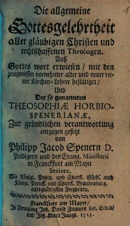 Die allgemeine Gottesgelehrtheit aller gläubigen Christen und rechtschaffenen Theologen : Auß Gottes wort erwiesen, mit den zeugnüssen vornehmer alter und neuer reiner Kirchen-Lehrer bestätiget, Und Der so genannten Theosophiae Horbio-Spenerianae Zur gründlichen verantwortung entgegen gesetzt