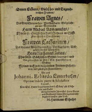 Denen Erbarn/ [...] Frawen Agnes/ [...] Herrn Michael Achtzennichts/ [...] ehelichen Hausfrawen/ Frawen Catharinen/ [...] Herrn Nathanael Zaders/ [...] hinterbliebenen Witben/ [...] Johanni-Eberhardo Lauterbachen/ [...]