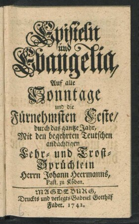 Episteln und Evangelia, Auf alle Sonntage und die Fürnehmsten Feste, durch das gantze Jahr : Mit den begehrten Teutschen andächtigen Lehr- und Trost-Sprüchlein Herrn Johann Heermanns, Past. zu Köben