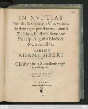 IN NVPTIAS || Nobilis & Generosi Viri, virtute,|| doctrináque praestantis, Ionae à || Zeschau ... Saxoniae || Principi Augusto Electori || &c. à consilijs,|| CARMEN || ADAMI SIBERI || ET Christophori Schellenbergij || Annaebergensis.|| ANNO M.D.LXII.|| IX. CALEND. IVNII.||